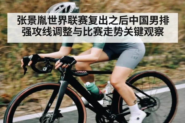 张景胤世界联赛复出之后中国男排强攻线调整与比赛走势关键观察